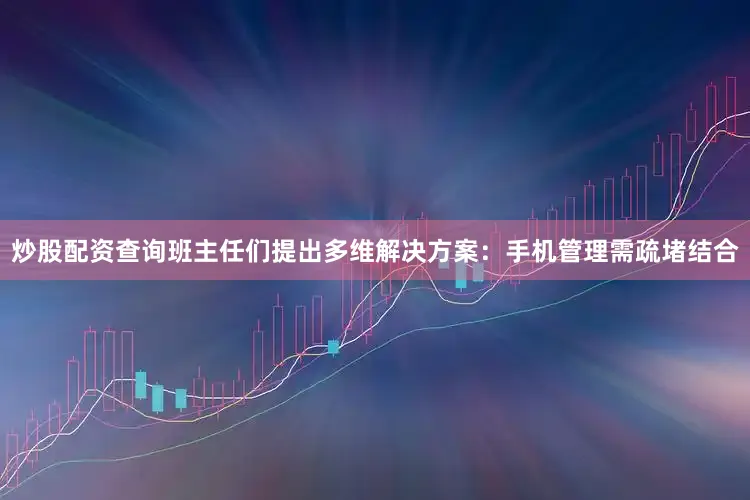 炒股配资查询班主任们提出多维解决方案：手机管理需疏堵结合