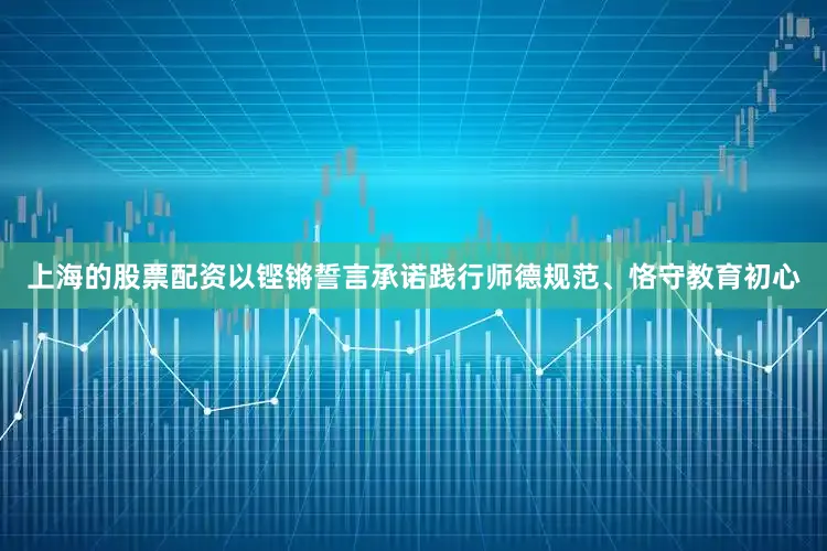 上海的股票配资以铿锵誓言承诺践行师德规范、恪守教育初心