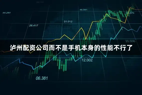 泸州配资公司而不是手机本身的性能不行了
