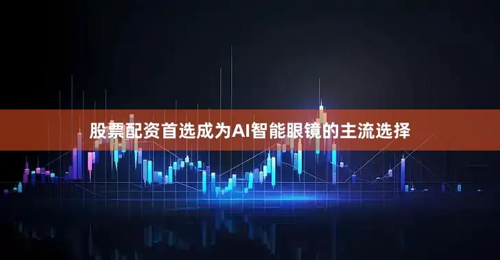 股票配资首选成为AI智能眼镜的主流选择
