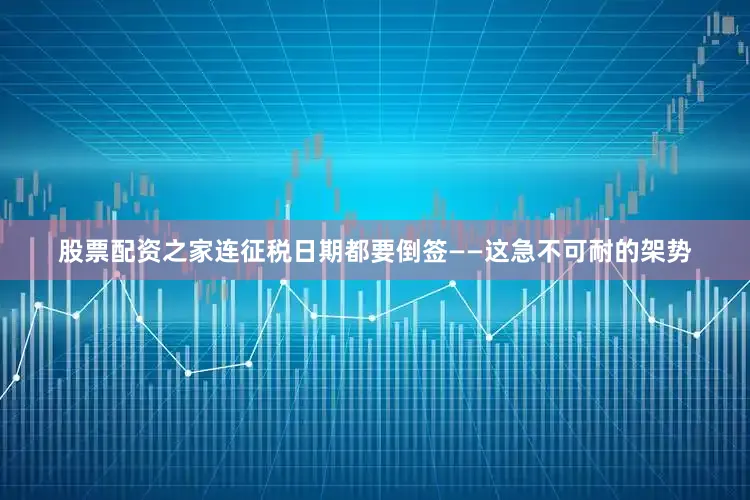 股票配资之家连征税日期都要倒签——这急不可耐的架势