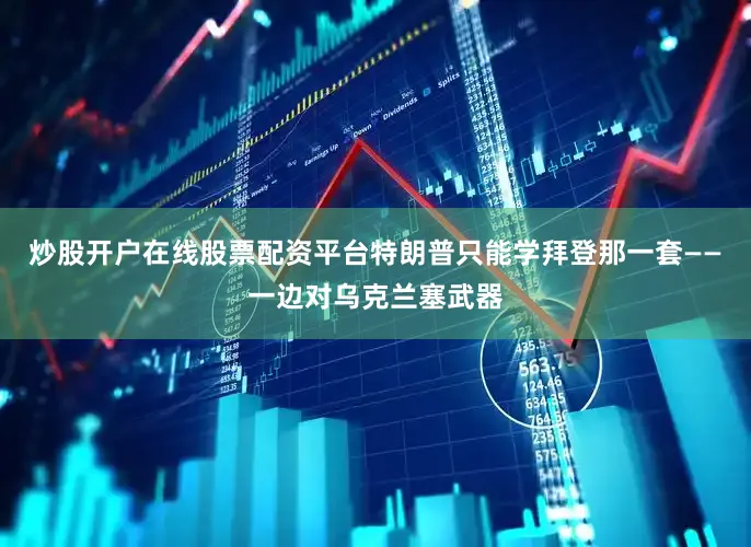 炒股开户在线股票配资平台特朗普只能学拜登那一套——一边对乌克兰塞武器