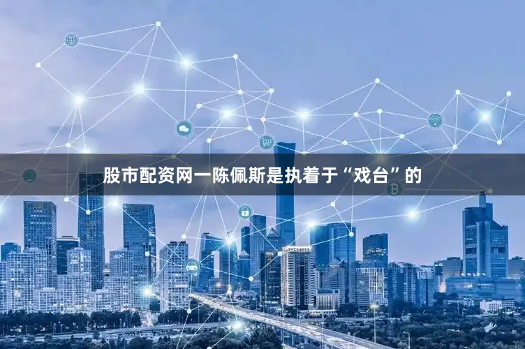 股市配资网一陈佩斯是执着于“戏台”的