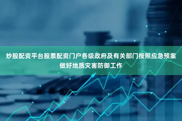炒股配资平台股票配资门户各级政府及有关部门按照应急预案做好地质灾害防御工作