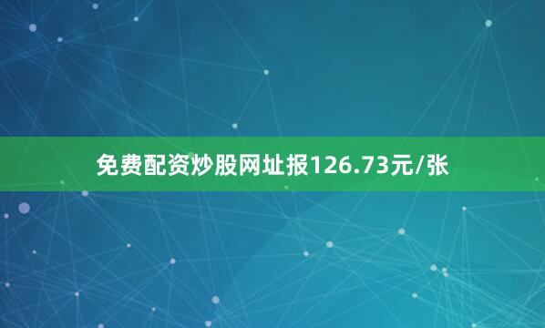 免费配资炒股网址报126.73元/张