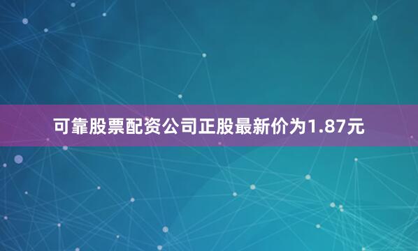 可靠股票配资公司正股最新价为1.87元