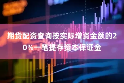 期货配资查询按实际增资金额的20%一笔提存资本保证金