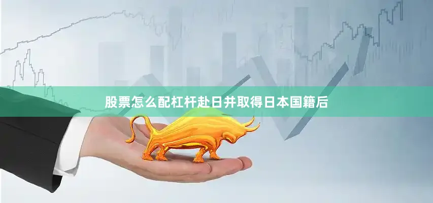 股票怎么配杠杆赴日并取得日本国籍后