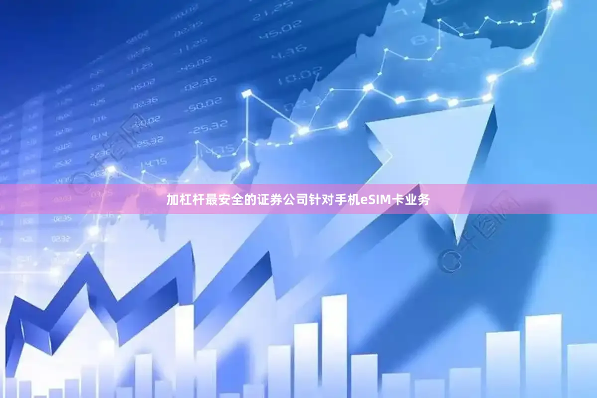 加杠杆最安全的证券公司针对手机eSIM卡业务