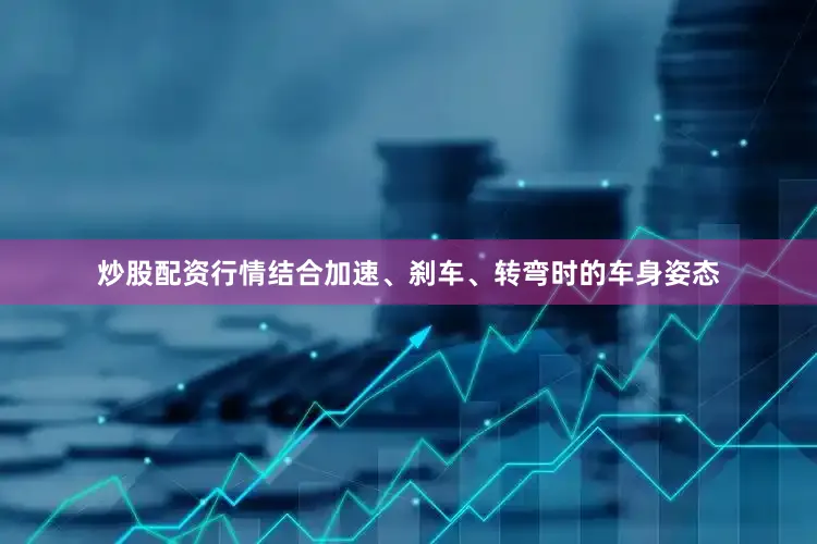 炒股配资行情结合加速、刹车、转弯时的车身姿态