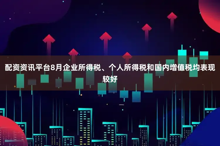配资资讯平台8月企业所得税、个人所得税和国内增值税均表现较好